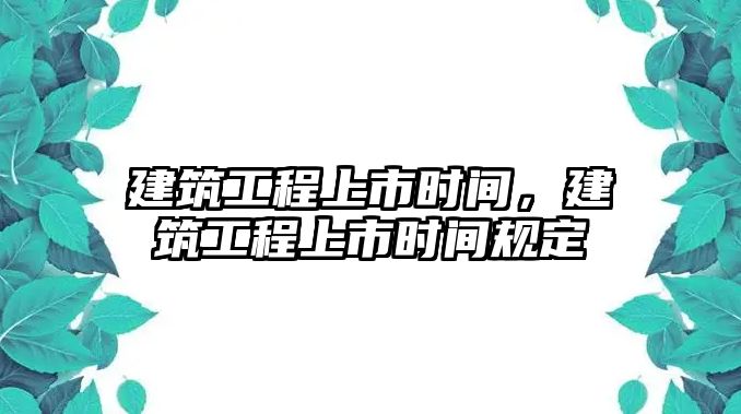 建筑工程上市時(shí)間，建筑工程上市時(shí)間規(guī)定